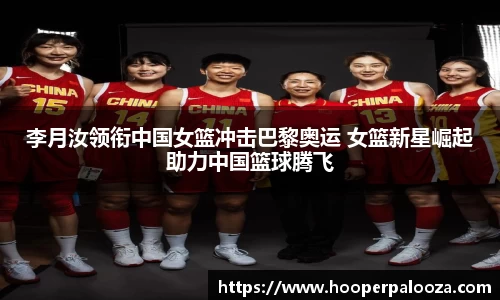 李月汝领衔中国女篮冲击巴黎奥运 女篮新星崛起助力中国篮球腾飞