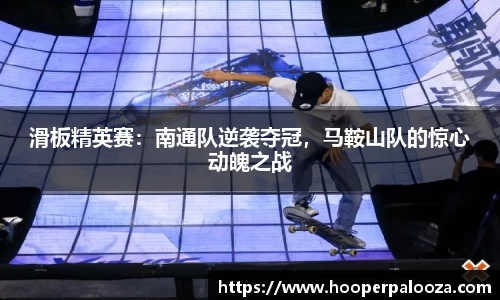 滑板精英赛：南通队逆袭夺冠，马鞍山队的惊心动魄之战