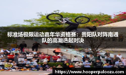 标准场极限运动嘉年华资格赛：贵阳队对阵南通队的高潮迭起对决